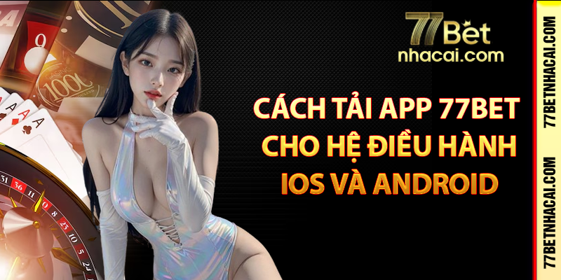 Cách tải app 77Bet cho hệ điều hành IOS và Android