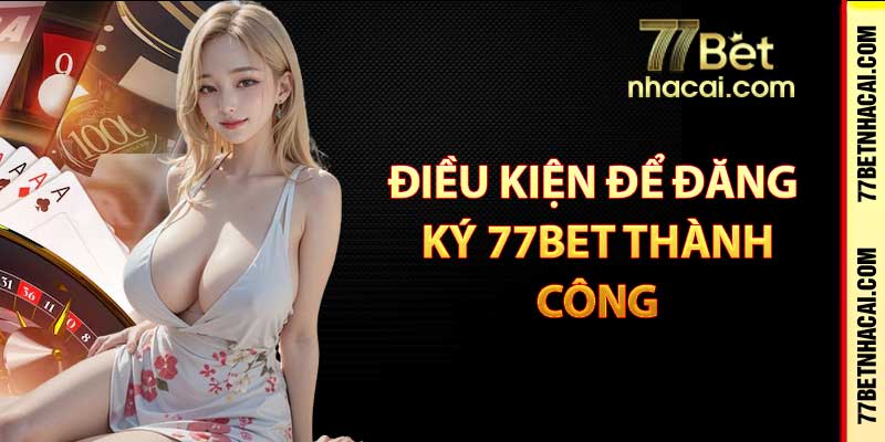 Điều kiện để đăng ký 77bet thành công