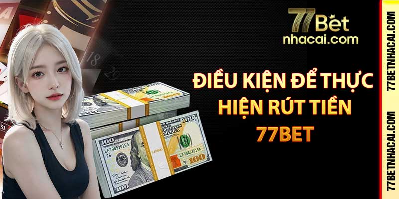 Điều kiện để thực hiện rút tiền 77Bet