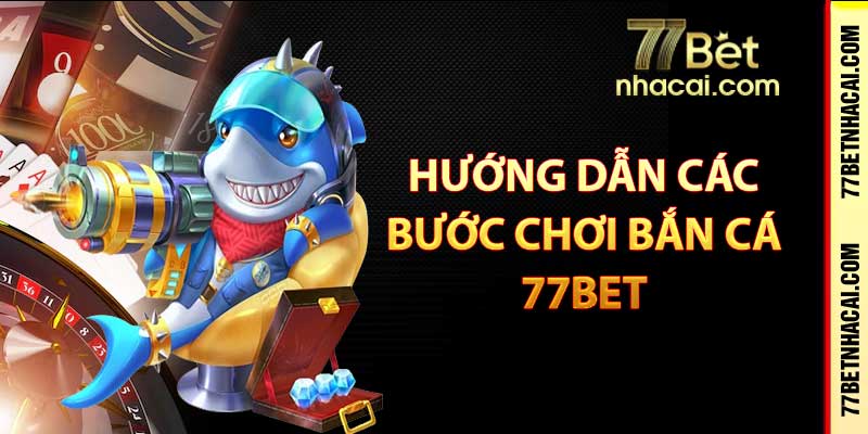 Hướng dẫn các bước chơi bắn cá 77bet cho người mới