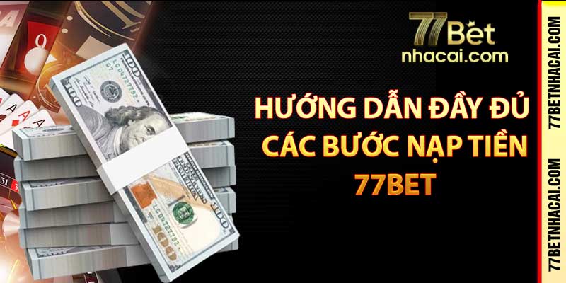 Hướng dẫn đầy đủ các bước nạp tiền 77bet chi tiết