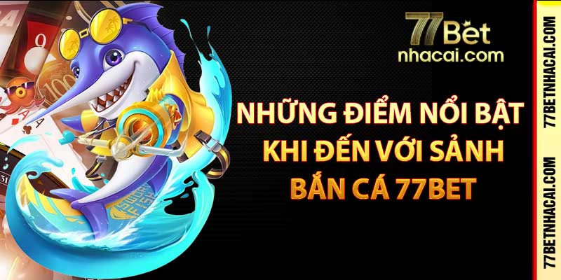 Những điểm nổi bật khi đến với sảnh bắn cá 77bet