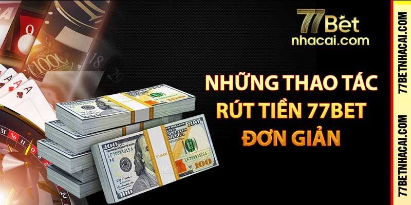 Những thao tác rút tiền 77Bet đơn giản