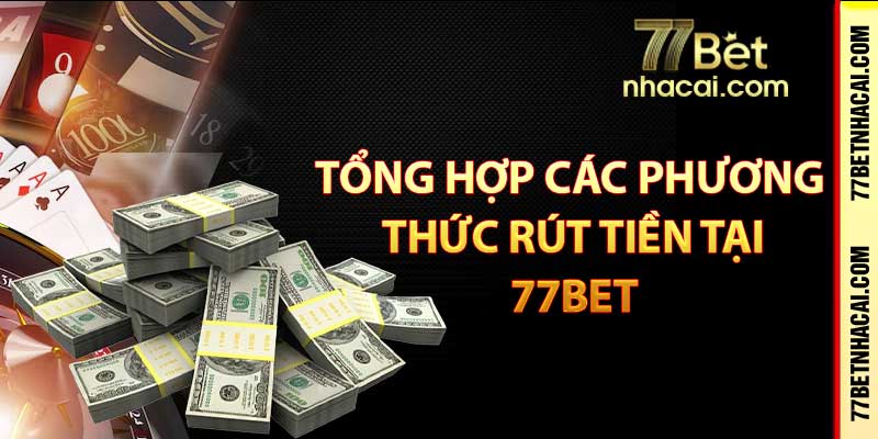 Tổng hợp các phương thức rút tiền tại 77bet