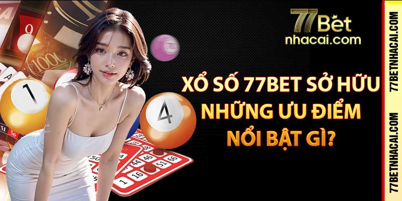 Xổ số 77bet sở hữu những ưu điểm nổi bật gì?